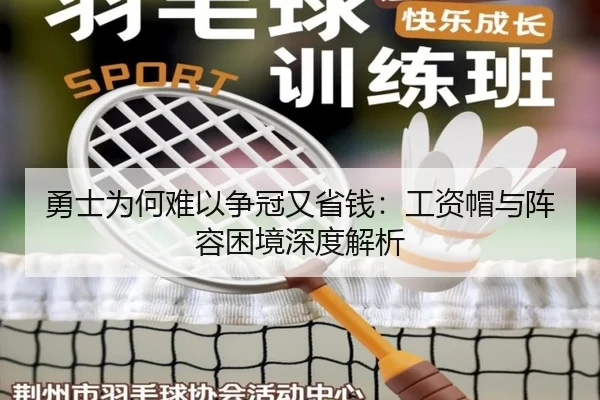 勇士为何难以争冠又省钱：工资帽与阵容困境深度解析