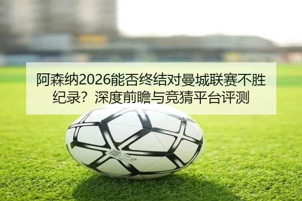阿森纳2026能否终结对曼城联赛不胜纪录？深度前瞻与竞猜平台评测
