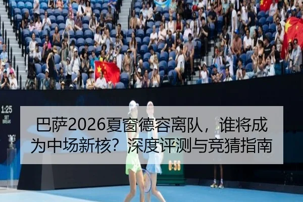 巴萨2026夏窗德容离队，谁将成为中场新核？深度评测与竞猜指南
