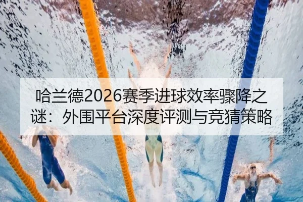 哈兰德2026赛季进球效率骤降之谜：外围平台深度评测与竞猜策略