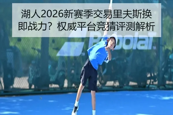 湖人2026新赛季交易里夫斯换即战力？权威平台竞猜评测解析